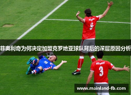 菲奥利奇为何决定加盟克罗地亚球队背后的深层原因分析