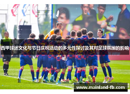 西甲球迷文化与节日庆祝活动的多元性探讨及其对足球氛围的影响