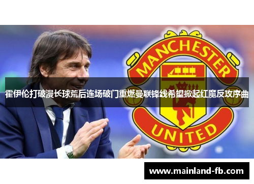 霍伊伦打破漫长球荒后连场破门重燃曼联锋线希望掀起红魔反攻序曲