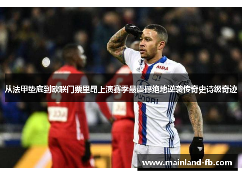 从法甲垫底到欧联门票里昂上演赛季最震撼绝地逆袭传奇史诗级奇迹