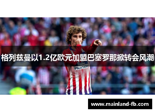 格列兹曼以1.2亿欧元加盟巴塞罗那掀转会风潮