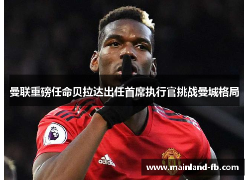 曼联重磅任命贝拉达出任首席执行官挑战曼城格局 曼联重磅任命贝拉达出任首席执行官挑战曼城格局