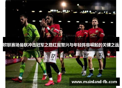 欧联赛场曼联冲击冠军之路红魔复兴与年轻阵容崛起的关键之战 欧联赛场曼联冲击冠军之路红魔复兴与年轻阵容崛起的关键之战
