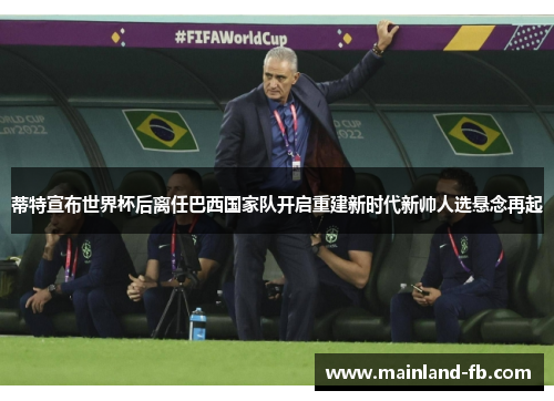 蒂特宣布世界杯后离任巴西国家队开启重建新时代新帅人选悬念再起 蒂特宣布世界杯后离任巴西国家队开启重建新时代新帅人选悬念再起