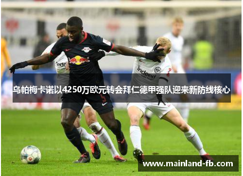 乌帕梅卡诺以4250万欧元转会拜仁德甲强队迎来新防线核心