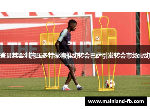 登贝莱罢训施压多特蒙德推动转会巴萨引发转会市场震动 登贝莱罢训施压多特蒙德推动转会巴萨引发转会市场震动