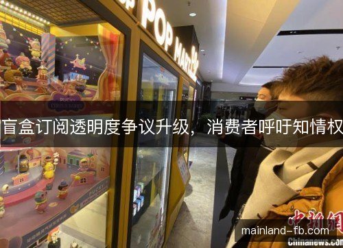 盲盒订阅透明度争议升级,消费者呼吁知情权 盲盒订阅透明度争议升级,消费者呼吁知情权