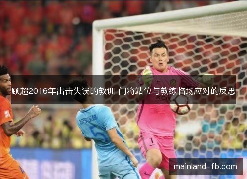顾超2016年出击失误的教训 门将站位与教练临场应对的反思