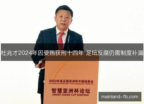 杜兆才2024年因受贿获刑十四年 足坛反腐仍需制度补漏